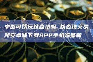 中国可以玩以态坊吗 以态坊交易所安卓版下载APP手机端最新